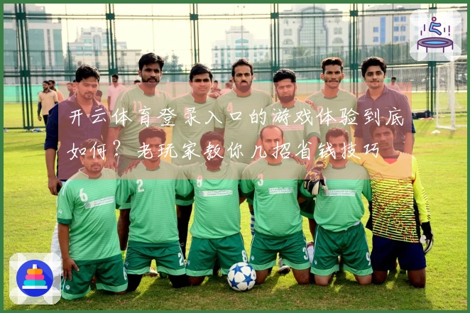 开云体育登录入口的游戏体验到底如何？老玩家教你几招省钱技巧