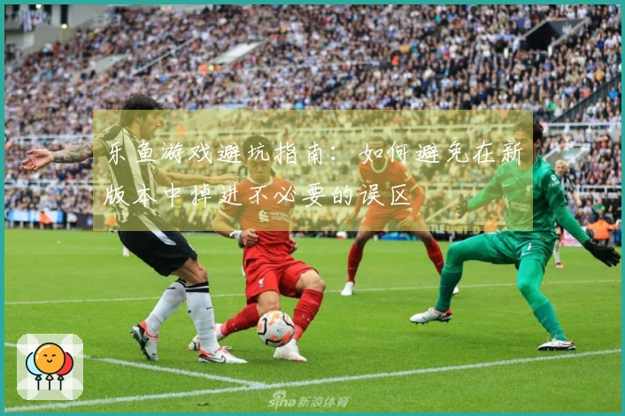 乐鱼游戏避坑指南：如何避免在新版本中掉进不必要的误区
