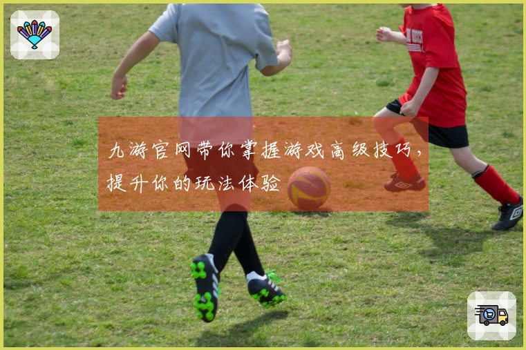 九游官网带你掌握游戏高级技巧，提升你的玩法体验