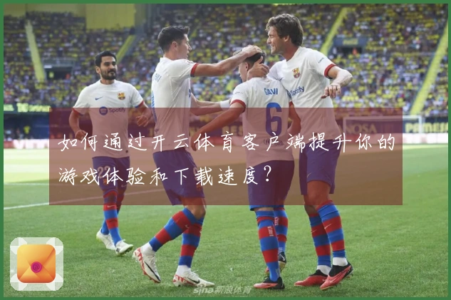 如何通过开云体育客户端提升你的游戏体验和下载速度？