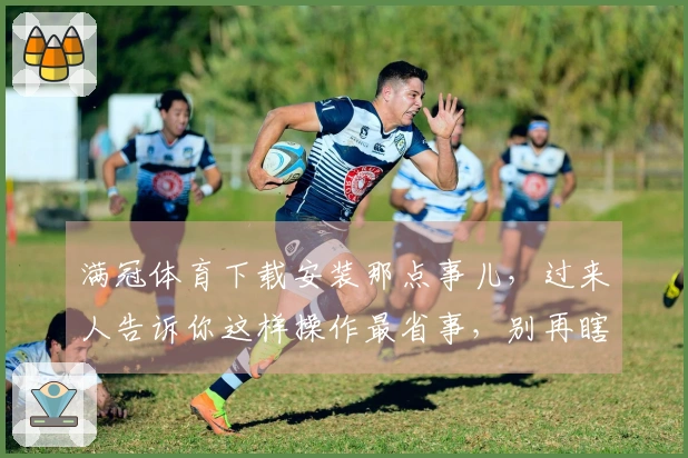 满冠体育下载安装那点事儿，过来人告诉你这样操作最省事，别再瞎折腾了