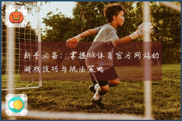 新手必备：掌握mk体育官方网站的游戏技巧与玩法策略