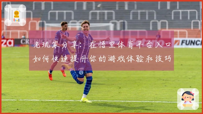 老玩家分享：在悟空体育平台入口如何快速提升你的游戏体验和技巧