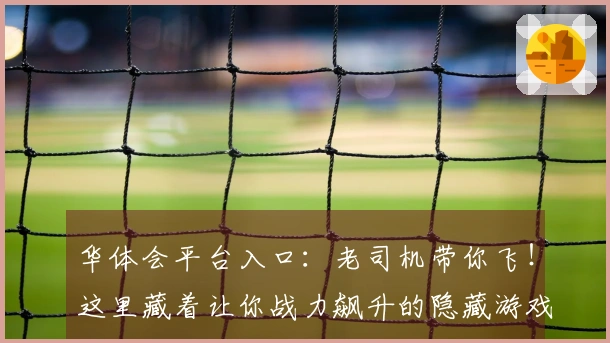 华体会平台入口：老司机带你飞！这里藏着让你战力飙升的隐藏游戏玩法秘籍