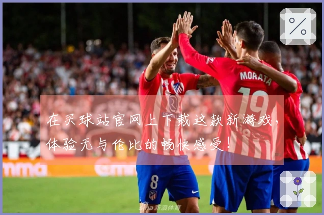在买球站官网上下载这款新游戏，体验无与伦比的畅快感受！