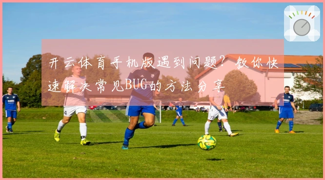 开云体育手机版遇到问题？教你快速解决常见BUG的方法分享
