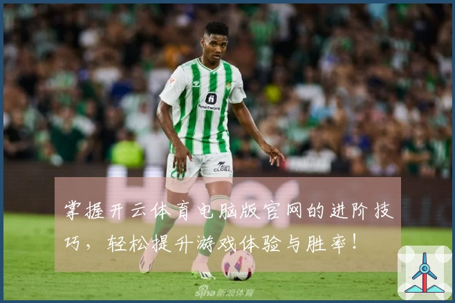 掌握开云体育电脑版官网的进阶技巧，轻松提升游戏体验与胜率！