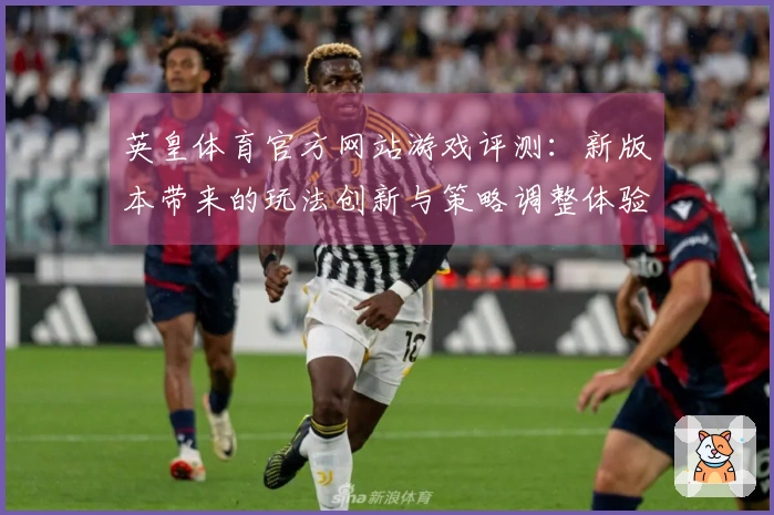 英皇体育官方网站游戏评测：新版本带来的玩法创新与策略调整体验分享
