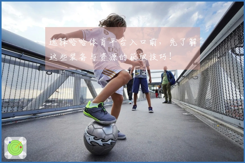 选择哈哈体育平台入口前，先了解这些装备与资源的获取技巧！