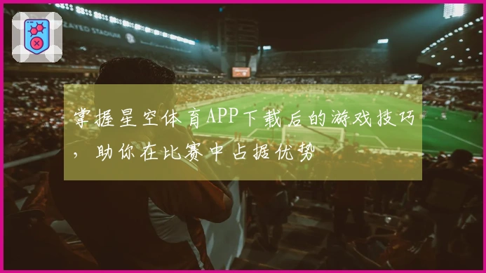 掌握星空体育APP下载后的游戏技巧，助你在比赛中占据优势