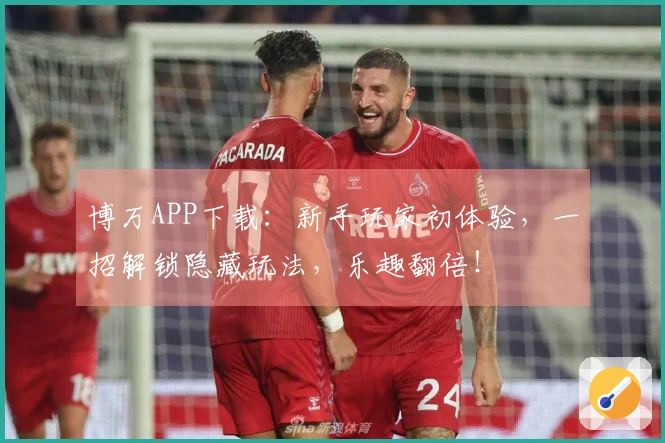 博万APP下载：新手玩家初体验，一招解锁隐藏玩法，乐趣翻倍！