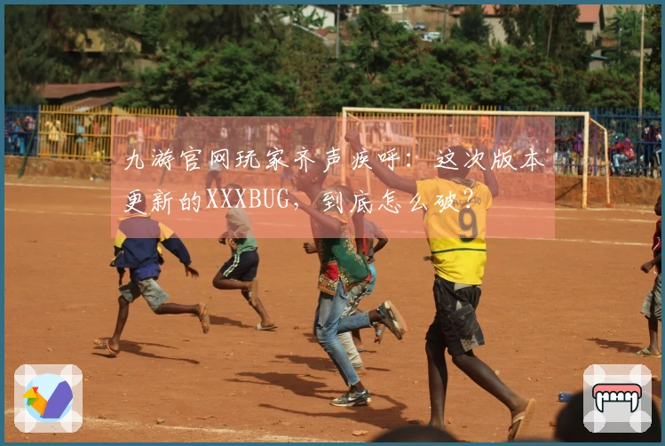 九游官网玩家齐声疾呼：这次版本更新的XXXBUG，到底怎么破？