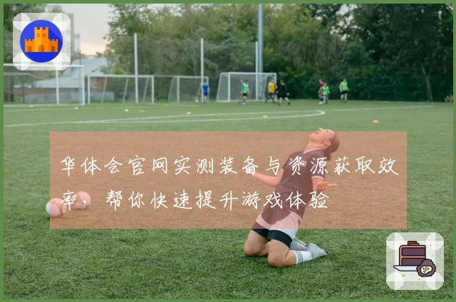 华体会官网实测装备与资源获取效率，帮你快速提升游戏体验