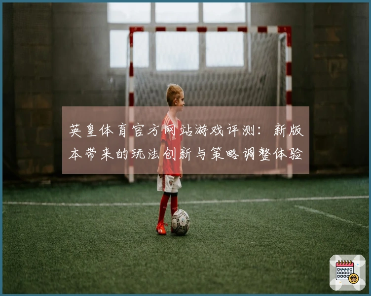 英皇体育官方网站游戏评测：新版本带来的玩法创新与策略调整体验分享