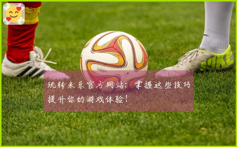 玩转米乐官方网站：掌握这些技巧提升你的游戏体验！