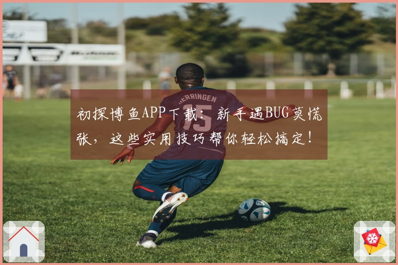 初探博鱼APP下载：新手遇BUG莫慌张，这些实用技巧帮你轻松搞定！