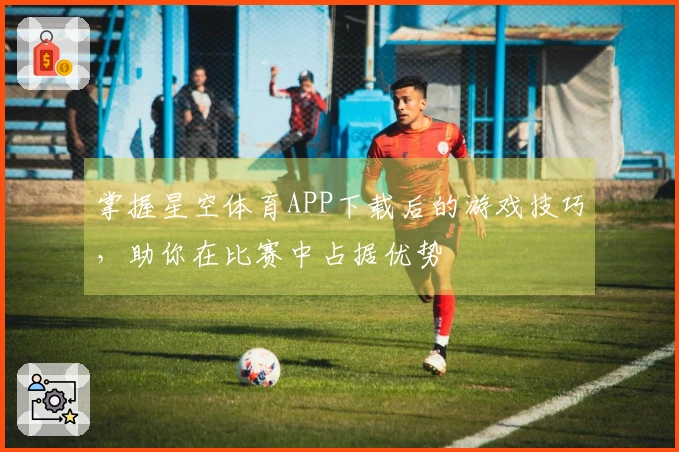 掌握星空体育APP下载后的游戏技巧，助你在比赛中占据优势