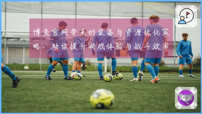 博鱼官网带来的装备与资源优化策略，助你提升游戏体验与战斗效率
